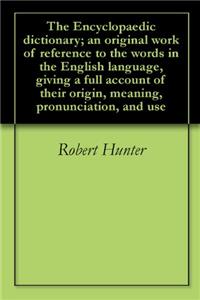 The Encyclopaedic Dictionary; an Original Work of Reference to the Words in the English Language, Giving a Full Account of Their Origin, Meaning, Pron