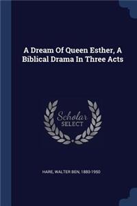 Dream Of Queen Esther, A Biblical Drama In Three Acts