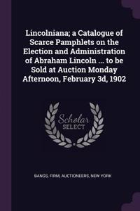 Lincolniana; a Catalogue of Scarce Pamphlets on the Election and Administration of Abraham Lincoln ... to be Sold at Auction Monday Afternoon, February 3d, 1902