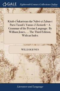 Kitab-I Sakaristan Dar Nahvi-Yi Zaban-I Parsi Tasnif-I Yunus-I Uksturdi = a Grammar of the Persian Language. by William Jones, ... the Third Edition, with an Index