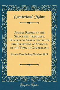 Annual Report of the Selectmen, Treasurer, Trustees of Greely Institute, and Supervisor of Schools, of the Town of Cumberland