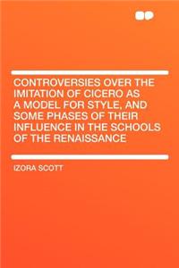 Controversies Over the Imitation of Cicero as a Model for Style, and Some Phases of Their Influence in the Schools of the Renaissance