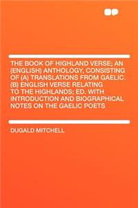 The Book of Highland Verse; An (English) Anthology, Consisting of (A) Translations from Gaelic. (B) English Verse Relating to the Highlands; Ed. with Introduction and Biographical Notes on the Gaelic Poets