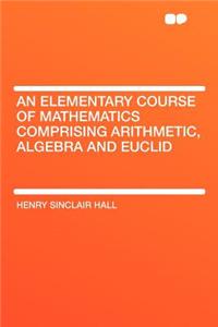 An Elementary Course of Mathematics Comprising Arithmetic, Algebra and Euclid