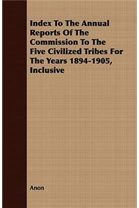 Index to the Annual Reports of the Commission to the Five Civilized Tribes for the Years 1894-1905, Inclusive