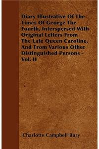 Diary Illustrative of the Times of George the Fourth, Interspersed with Original Letters from the Late Queen Caroline, and from Various Other Distingu