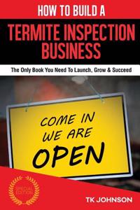 How to Build a Termite Inspection Business (Special Edition): The Only Book You Need to Launch, Grow & Succeed