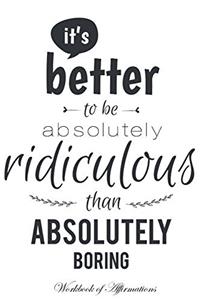 It's Better To Be Absolutely Ridiculous Than Absolutely Boring Workbook of Affirmations It's Better To Be Absolutely Ridiculous Than Absolutely Boring Workbook of Affirmations