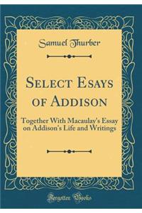 Select Esays of Addison: Together with Macaulay's Essay on Addison's Life and Writings (Classic Reprint)