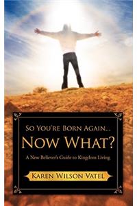 So You're Born Again...Now What? A New Believer's Guide to Kingdom Living
