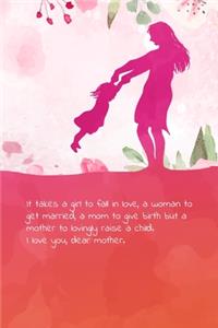 It takes a girl to fall in love, a woman to get married, a mom to give birth but a mother to lovingly raise a child. I love you, dear mother.