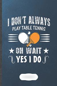 I Don'T Always Play Table Tennis Oh Wait Yes I Do
