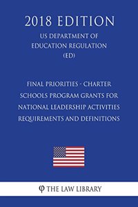 Final Priorities - Charter Schools Program Grants for National Leadership Activities Requirements and Definitions (US Department of Education Regulation) (ED) (2018 Edition)