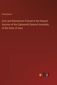 Acts and Resolutions Passed at the Regular Session of the Eighteenth General Assembly of the State of Iowa