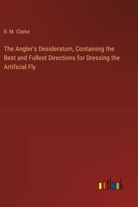 The Angler's Desideratum, Containing the Best and Fullest Directions for Dressing the Artificial Fly