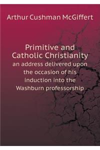 Primitive and Catholic Christianity an address delivered upon the occasion of his induction into the Washburn professorship