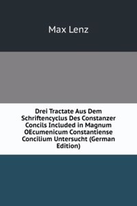 Drei Tractate Aus Dem Schriftencyclus Des Constanzer Concils Included in Magnum OEcumenicum Constantiense Concilium Untersucht (German Edition)