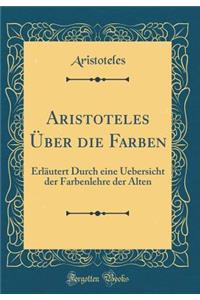 Aristoteles Über die Farben: Erläutert Durch eine Uebersicht der Farbenlehre der Alten (Classic Reprint)