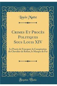 Crimes Et Procï¿½s Politiques Sous Louis XIV: Le Procï¿½s de Foucquet, La Conspiration Du Chevalier de Rohan, Le Masque de Fer (Classic Reprint)