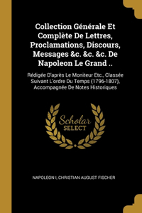 Collection Générale Et Complète De Lettres, Proclamations, Discours, Messages &c. &c. &c. De Napoleon Le Grand ..