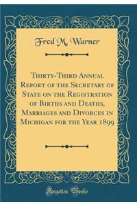 Thirty-Third Annual Report of the Secretary of State on the Registration of Births and Deaths, Marriages and Divorces in Michigan for the Year 1899 (Classic Reprint)