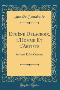 Eugï¿½ne Delacroix, l'Homme Et l'Artiste: Ses Amis Et Ses Critiques (Classic Reprint)