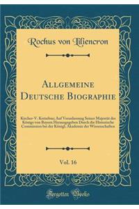 Allgemeine Deutsche Biographie, Vol. 16: Kircher-V. Kotzebue; Auf Veranlassung Seiner Majestät des Königs von Bayern Herausgegeben Durch die Historische Commission bei der Königl. Akademie der Wissenschaften (Classic Reprint)