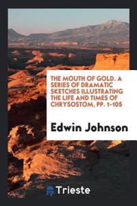 The Mouth of Gold. A Series of Dramatic Sketches Illustrating the Life and Times of Chrysostom, pp. 1-105