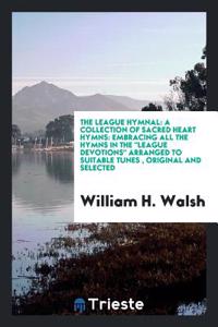 The League Hymnal: A Collection of Sacred Heart Hymns: Embracing All the Hymns in the 