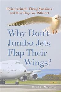 Why Don't Jumbo Jets Flap Their Wings?: Flying Animals, Flying Machines, and How They Are Different