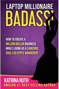 Laptop Millionaire Badass: How to Create a Million Dollar Business While Living as a Carefree Soul-Led Gypsy Wanderer!