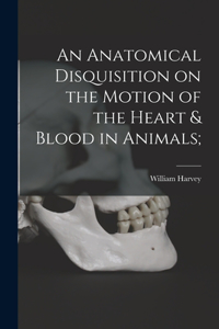 Anatomical Disquisition on the Motion of the Heart & Blood in Animals;