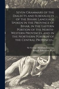 Seven Grammars of the Dialects and Subdialects of the Bihári Language Spoken in the Province of Bihár, in the Eastern Portion of the North-western Provinces, and in the Northern Portion of the Central Provinces...