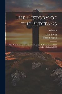 History of the Puritans; or, Protestant Nonconformists; From the Reformation in 1517 to the Revolution in 1688; Volume 5