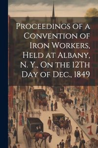 Proceedings of a Convention of Iron Workers, Held at Albany, N. Y., On the 12Th Day of Dec., 1849