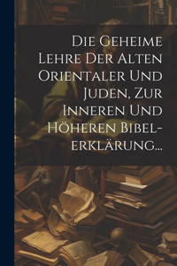 Die Geheime Lehre Der Alten Orientaler Und Juden, Zur Inneren Und Höheren Bibel-erklärung...