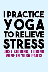 I Practice Yoga to Relieve Stress Just Kidding I Drink Wine in Yoga Pants