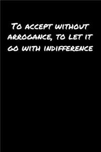 To Accept Without Arrogance To Let It Go With Indifference