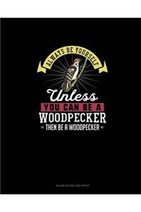 Always Be Yourself Unless You Can Be A Woodpecker Then Be A Woodpecker