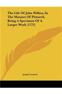 The Life Of John Wilkes, In The Manner Of Plutarch, Being A Specimen Of A Larger Work (1773)