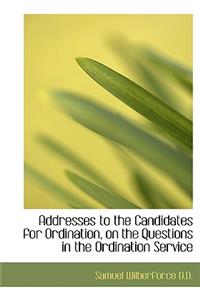 Addresses to the Candidates for Ordination, on the Questions in the Ordination Service