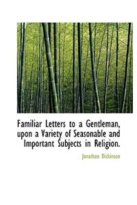 Familiar Letters to a Gentleman, Upon a Variety of Seasonable and Important Subjects in Religion.