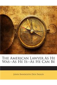 The American Lawyer as He Was--As He Is--As He Can Be