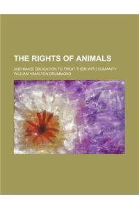 The Rights of Animals; And Man's Obligation to Treat Them with Humanity