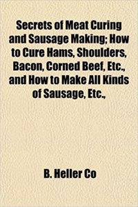 Secrets of Meat Curing and Sausage Making; How to Cure Hams, Shoulders, Bacon, Corned Beef, Etc., and How to Make All Kinds of Sausage, Etc.,