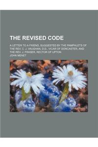 The Revised Code; A Letter to a Friend, Suggested by the Pamphlets of the REV. C. J. Vaughan, D.D., Vicar of Doncaster, and the REV. J. Fraser, Rector of Upton
