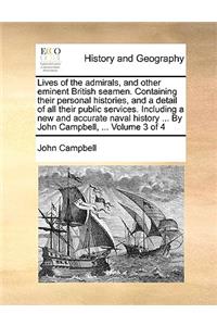 Lives of the Admirals, and Other Eminent British Seamen. Containing Their Personal Histories, and a Detail of All Their Public Services. Including a New and Accurate Naval History ... by John Campbell, ... Volume 3 of 4