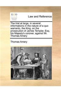 The Trial at Large, in Several Informations in the Nature of a Quo Warranto, the King, on the Prosecution of James Templar, Esq. His Majesty's Coroner, Against Mr. Thomas Amery