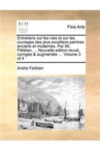 Entretiens Sur Les Vies Et Sur Les Ouvrages Des Plus Excellens Peintres Anciens Et Modernes. Par Mr. Felibien, ... Nouvelle Edition Revue, Corrigee & Augmentee ... Volume 3 of 4