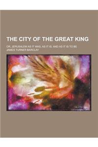 The City of the Great King; Or, Jerusalem as It Was, as It Is, and as It Is to Be